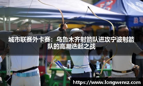 城市联赛外卡赛：乌鲁木齐射箭队进攻宁波射箭队的高潮迭起之战