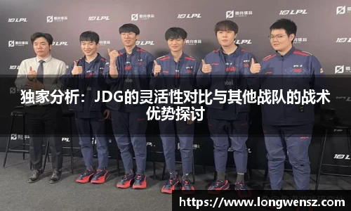 独家分析:JDG的灵活性对比与其他战队的战术优势探讨