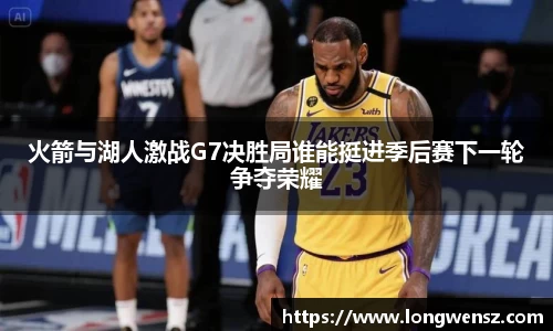火箭与湖人激战G7决胜局谁能挺进季后赛下一轮争夺荣耀