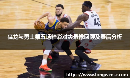 猛龙与勇士第五场精彩对决录像回顾及赛后分析