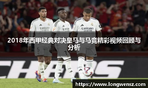 2018年西甲经典对决皇马与马竞精彩视频回顾与分析